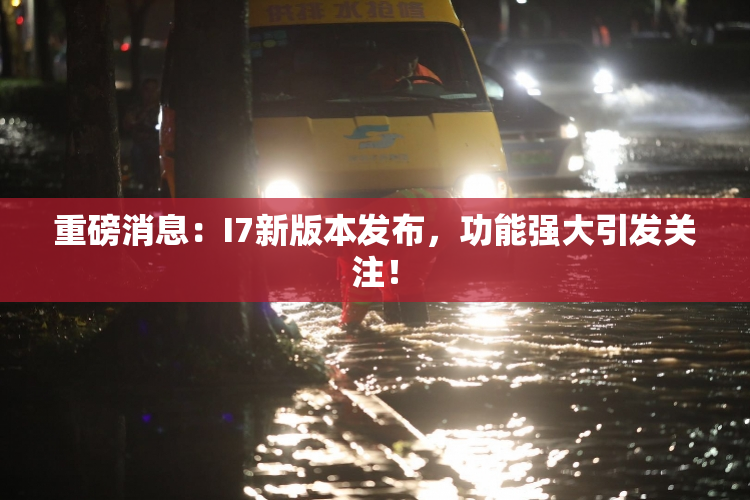 重磅消息：I7新版本发布，功能强大引发关注！