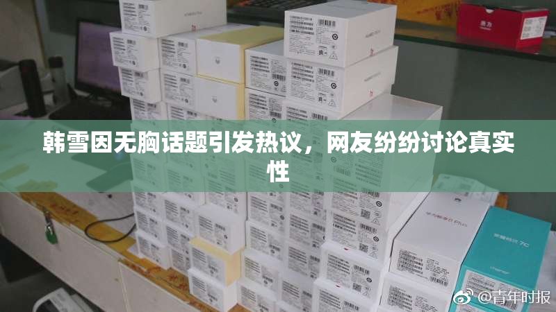 韩雪因无胸话题引发热议，网友纷纷讨论真实性