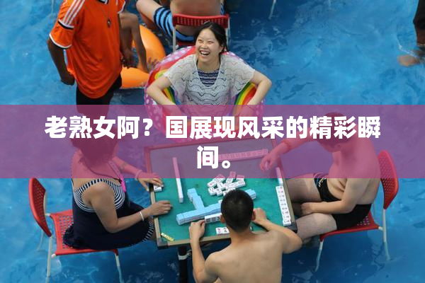 老熟女阿？国展现风采的精彩瞬间。