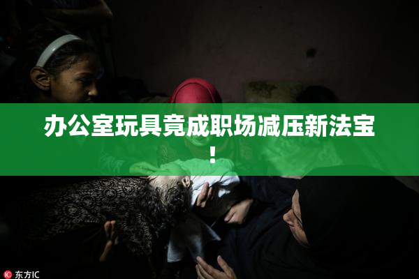 办公室玩具竟成职场减压新法宝！