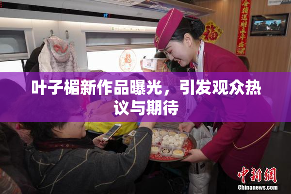叶子楣新作品曝光，引发观众热议与期待