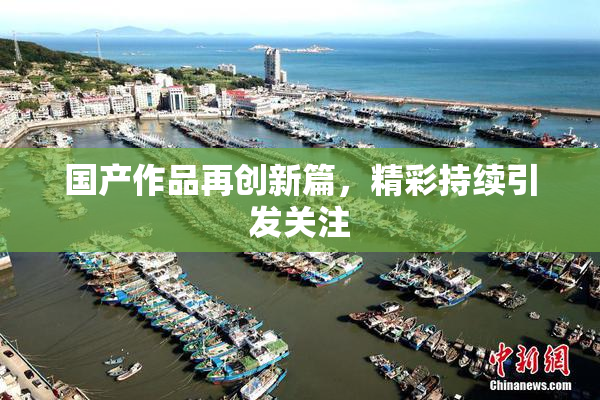 国产作品再创新篇，精彩持续引发关注