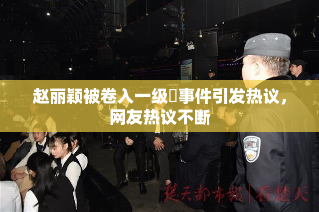 赵丽颖被卷入一级婬事件引发热议，网友热议不断
