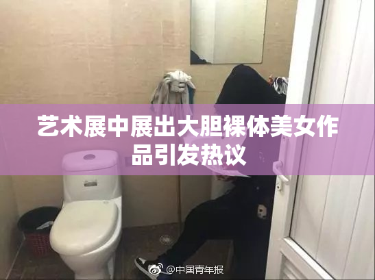 艺术展中展出大胆裸体美女作品引发热议