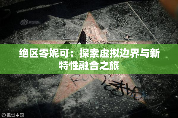 绝区零妮可：探索虚拟边界与新特性融合之旅