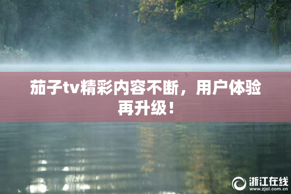 茄子tv精彩内容不断，用户体验再升级！