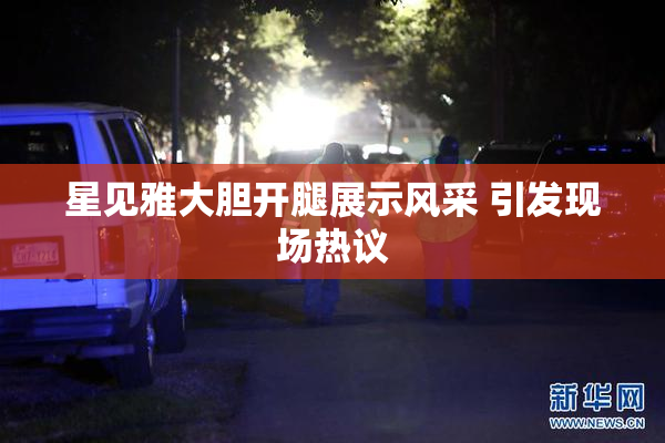 星见雅大胆开腿展示风采 引发现场热议