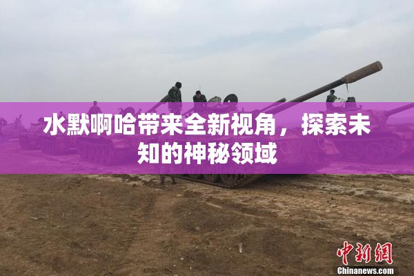水默啊哈带来全新视角，探索未知的神秘领域