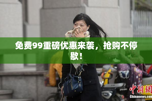 免费99重磅优惠来袭，抢购不停歇！