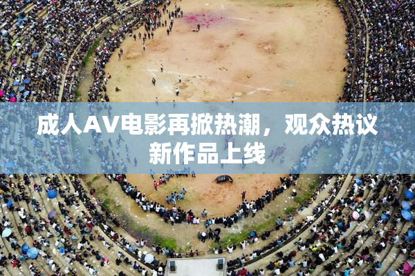 成人AV电影再掀热潮，观众热议新作品上线