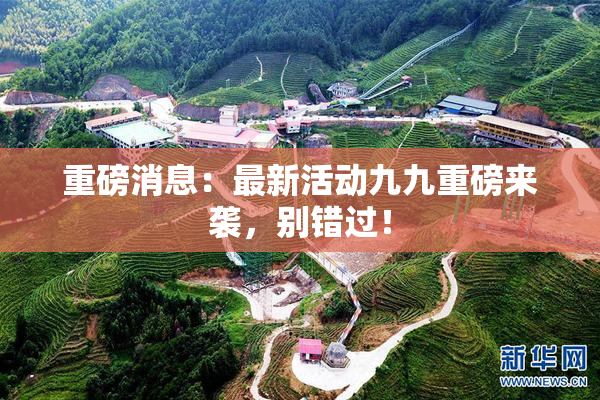 重磅消息：最新活动九九重磅来袭，别错过！