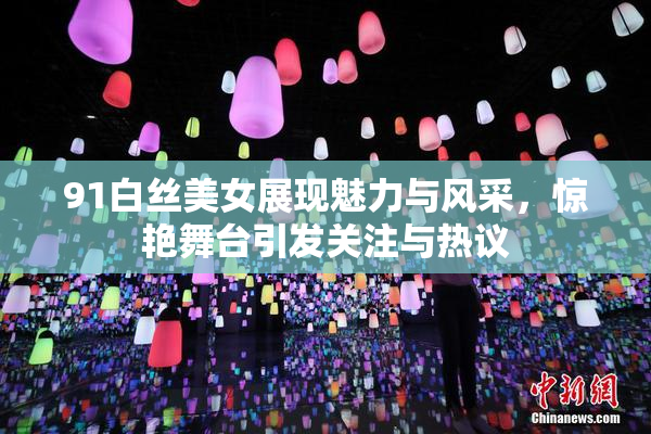 91白丝美女展现魅力与风采，惊艳舞台引发关注与热议