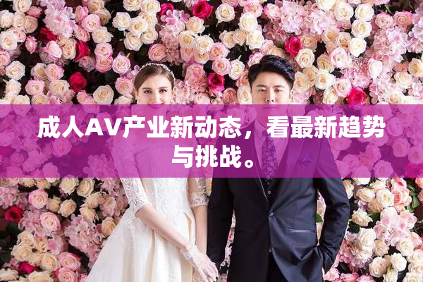 成人AV产业新动态，看最新趋势与挑战。