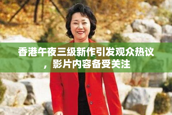 香港午夜三级新作引发观众热议，影片内容备受关注