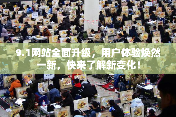 9.1网站全面升级，用户体验焕然一新，快来了解新变化！