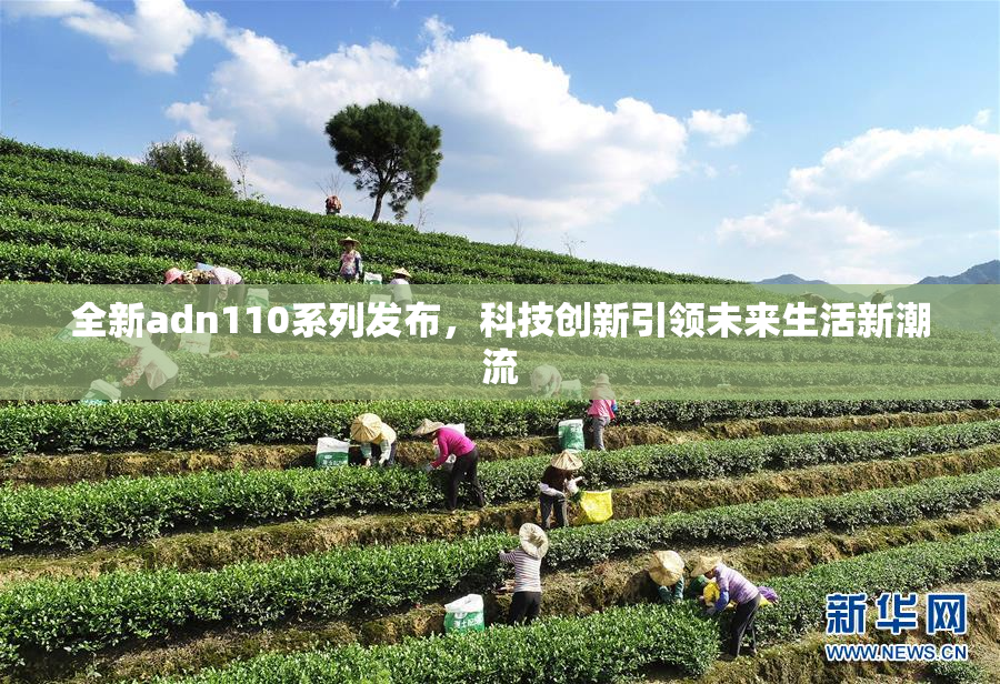全新adn110系列发布，科技创新引领未来生活新潮流
