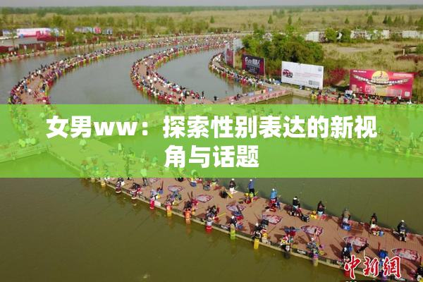 女男ww：探索性别表达的新视角与话题