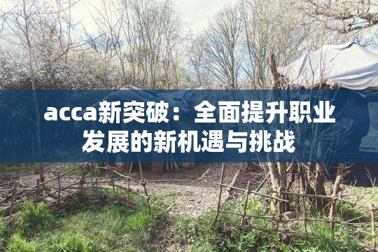 acca新突破：全面提升职业发展的新机遇与挑战
