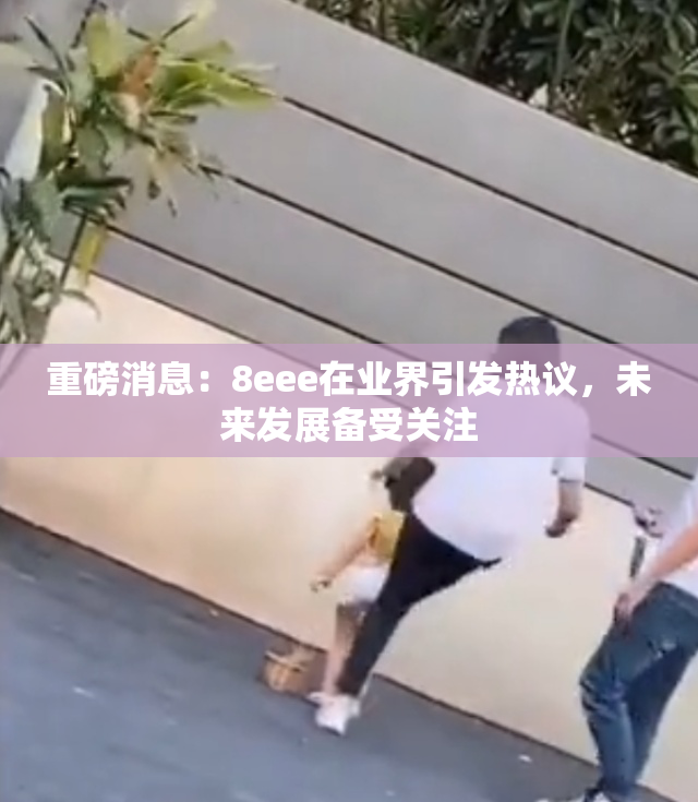 重磅消息：8eee在业界引发热议，未来发展备受关注