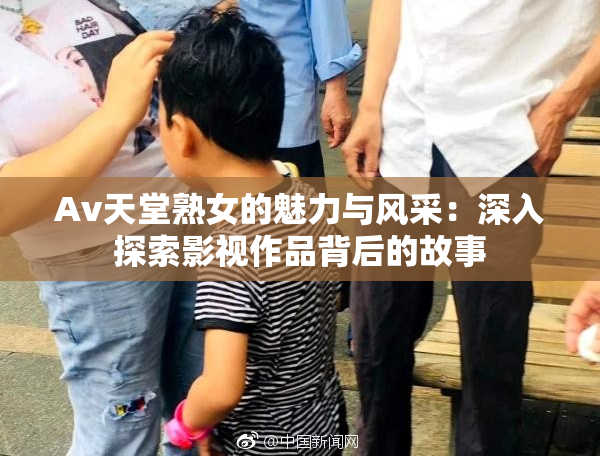 Av天堂熟女的魅力与风采：深入探索影视作品背后的故事