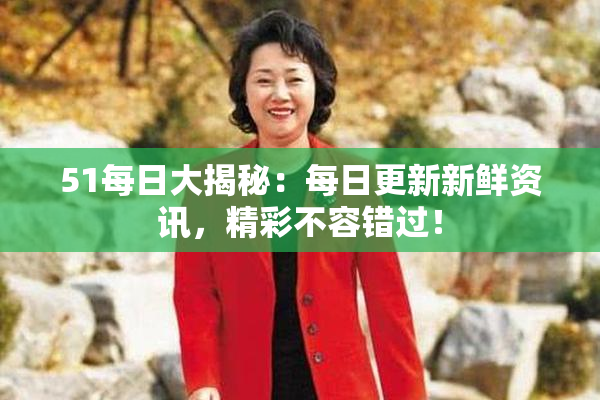 51每日大揭秘：每日更新新鲜资讯，精彩不容错过！