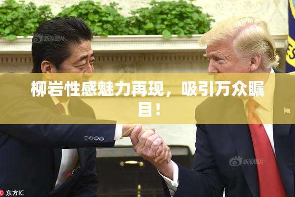 柳岩性感魅力再现，吸引万众瞩目！