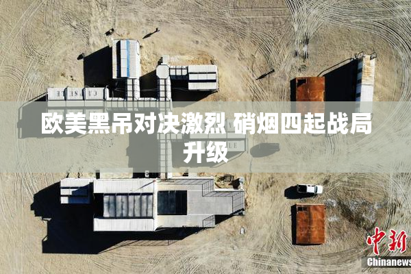 欧美黑吊对决激烈 硝烟四起战局升级