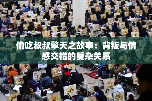 偷吃叔叔擎天之故事：背叛与情感交错的复杂关系