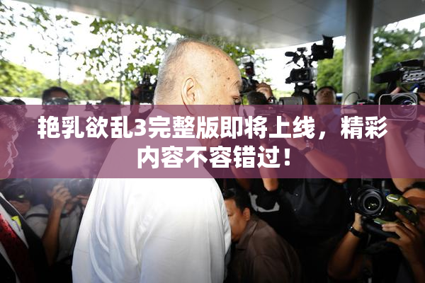 艳乳欲乱3完整版即将上线，精彩内容不容错过！