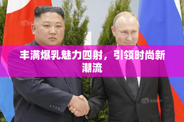 丰满爆乳魅力四射，引领时尚新潮流