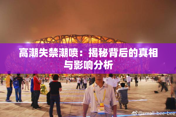 高潮失禁潮喷：揭秘背后的真相与影响分析