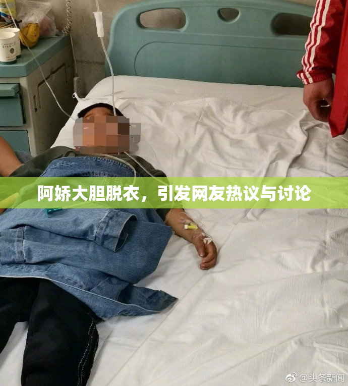 阿娇大胆脱衣，引发网友热议与讨论