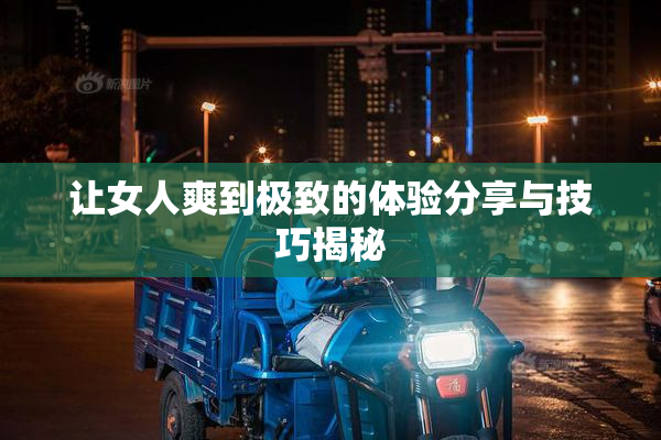 让女人爽到极致的体验分享与技巧揭秘
