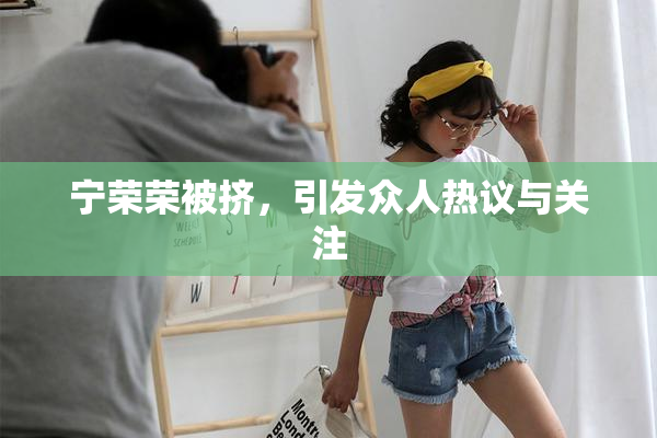 宁荣荣被挤，引发众人热议与关注