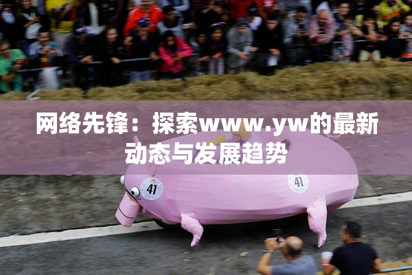 网络先锋：探索www.yw的最新动态与发展趋势