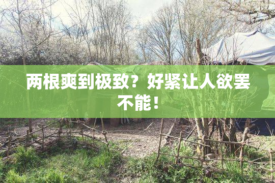 两根爽到极致？好紧让人欲罢不能！