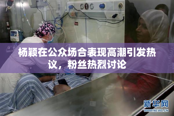 杨颖在公众场合表现高潮引发热议，粉丝热烈讨论