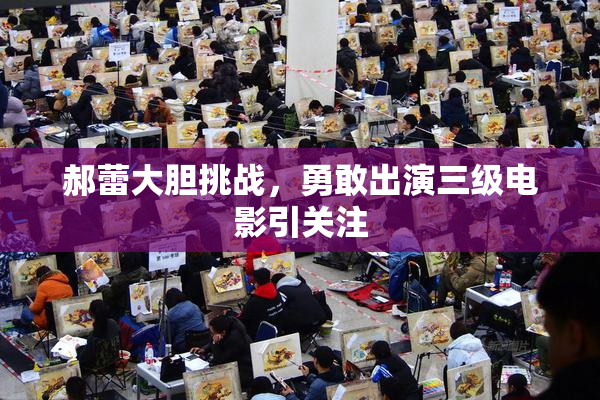 郝蕾大胆挑战，勇敢出演三级电影引关注