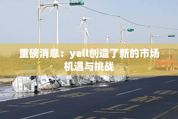 重磅消息：yell创造了新的市场机遇与挑战