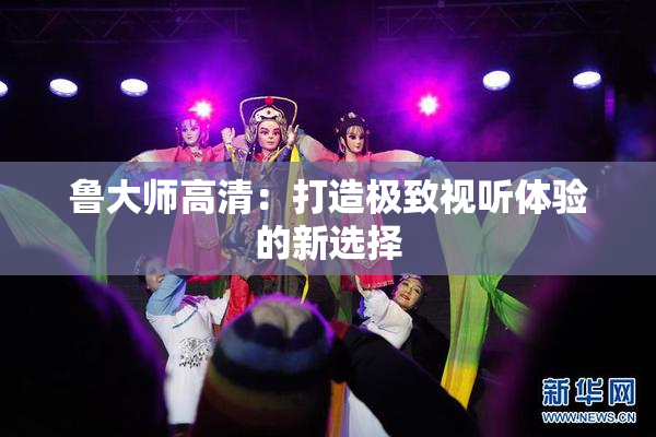 鲁大师高清：打造极致视听体验的新选择
