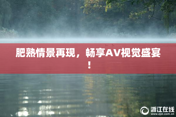 肥熟情景再现，畅享AV视觉盛宴！