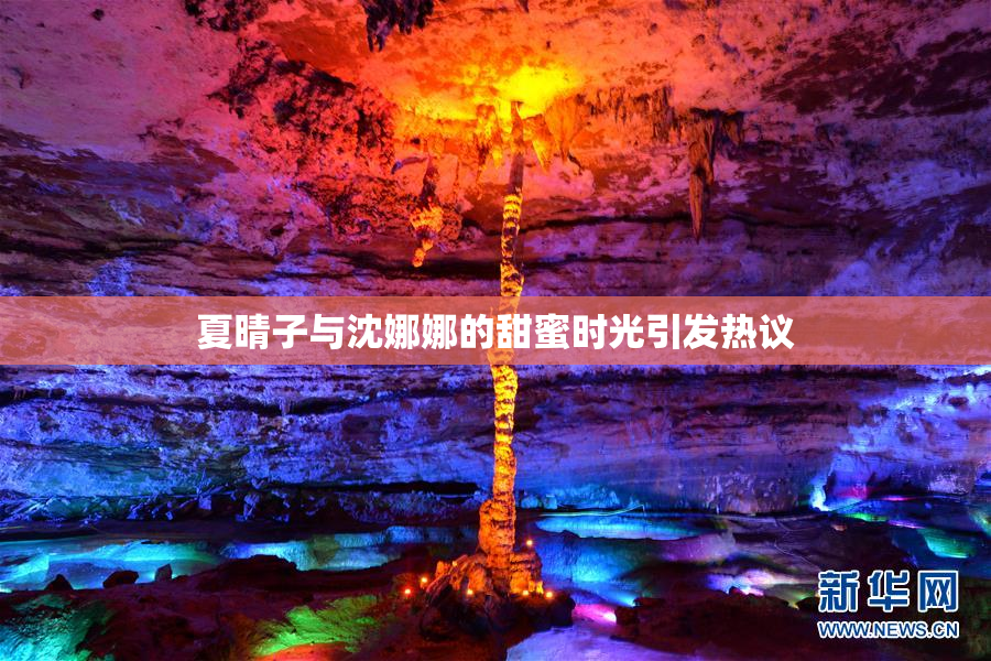 夏晴子与沈娜娜的甜蜜时光引发热议