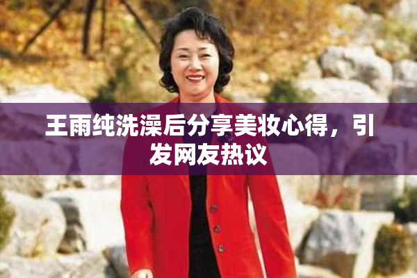 王雨纯洗澡后分享美妆心得，引发网友热议