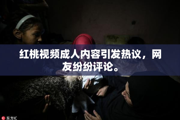 红桃视频成人内容引发热议，网友纷纷评论。