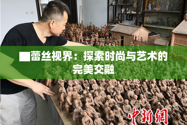 ▇蕾丝视界：探索时尚与艺术的完美交融
