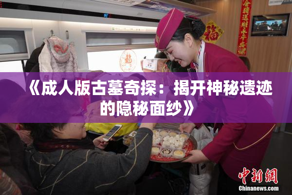 《成人版古墓奇探：揭开神秘遗迹的隐秘面纱》