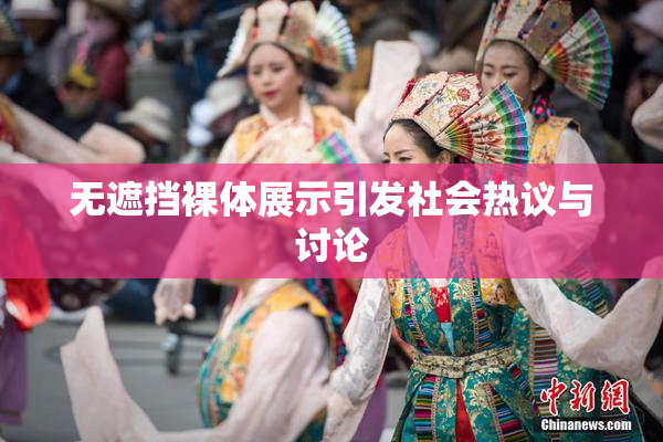 无遮挡裸体展示引发社会热议与讨论