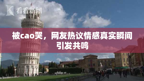 被cao哭，网友热议情感真实瞬间引发共鸣