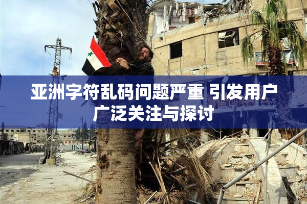 亚洲字符乱码问题严重 引发用户广泛关注与探讨