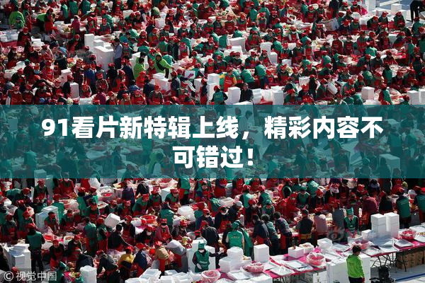 91看片新特辑上线，精彩内容不可错过！